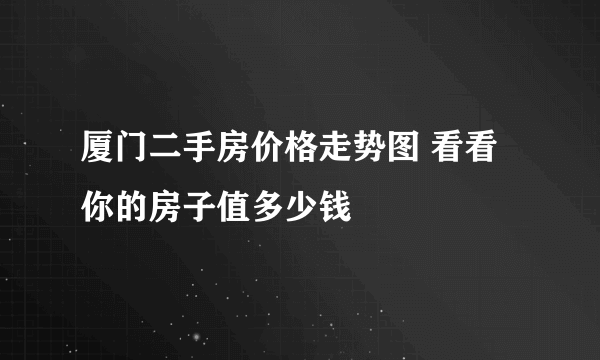 厦门二手房价格走势图 看看你的房子值多少钱