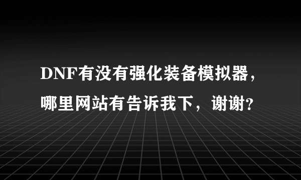 DNF有没有强化装备模拟器，哪里网站有告诉我下，谢谢？