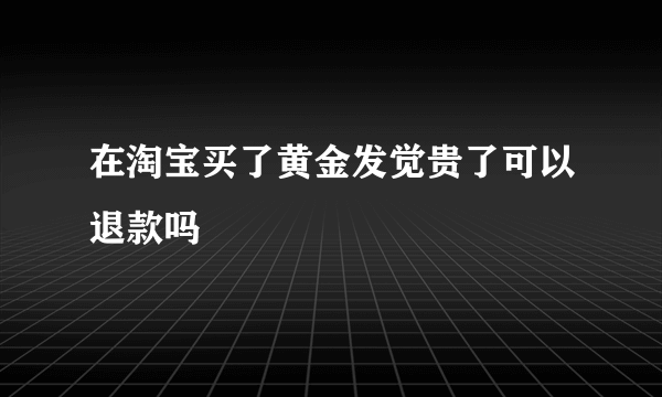 在淘宝买了黄金发觉贵了可以退款吗