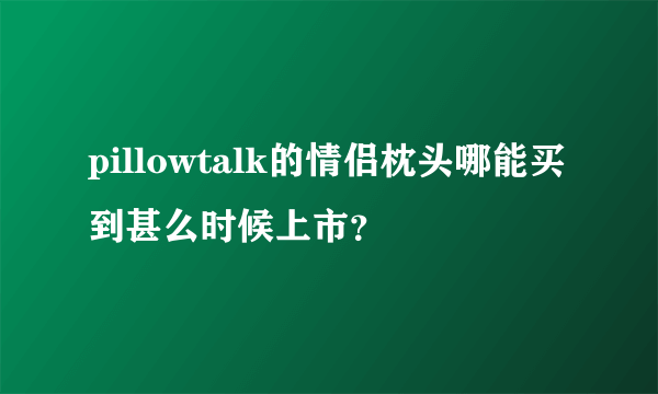 pillowtalk的情侣枕头哪能买到甚么时候上市？