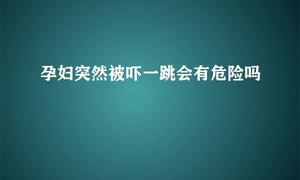 孕妇突然被吓一跳会有危险吗