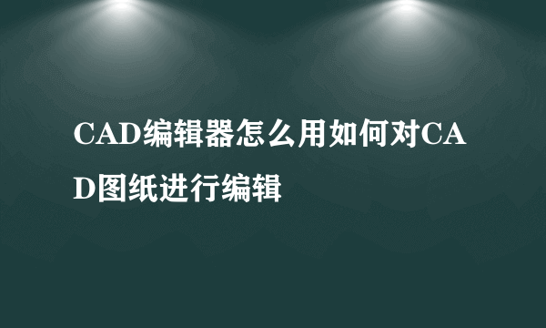 CAD编辑器怎么用如何对CAD图纸进行编辑