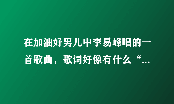 在加油好男儿中李易峰唱的一首歌曲，歌词好像有什么“1什么，2什么，3什么。4什么，5什么”好像是什么1234