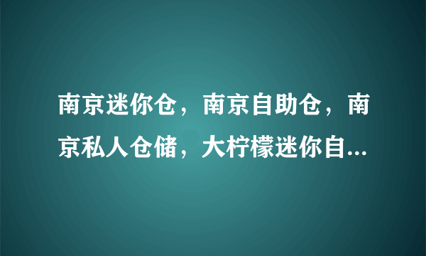 南京迷你仓，南京自助仓，南京私人仓储，大柠檬迷你自助仓来了