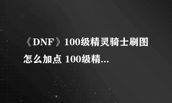 《DNF》100级精灵骑士刷图怎么加点 100级精灵骑士刷图加点技巧