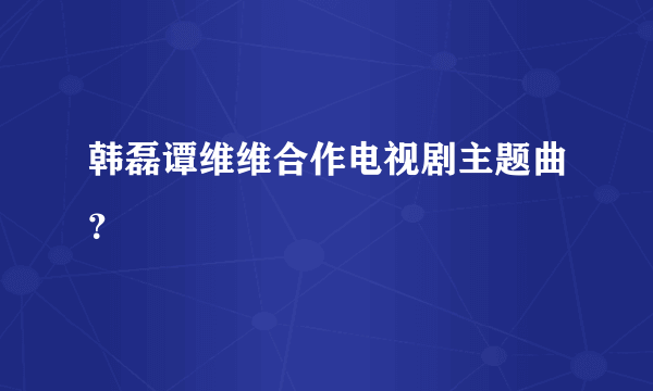 韩磊谭维维合作电视剧主题曲？