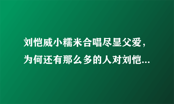 刘恺威小糯米合唱尽显父爱，为何还有那么多的人对刘恺威的行为指指点点？