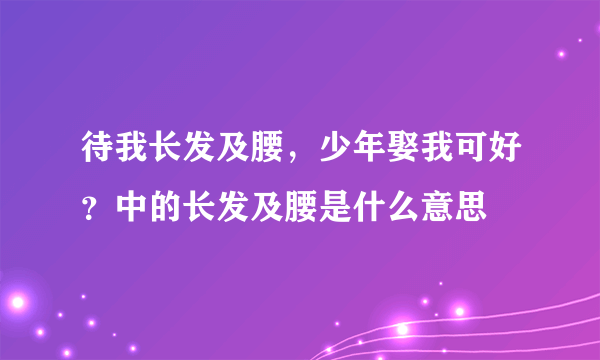 待我长发及腰，少年娶我可好？中的长发及腰是什么意思