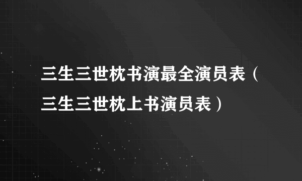 三生三世枕书演最全演员表（三生三世枕上书演员表）