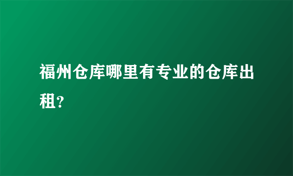 福州仓库哪里有专业的仓库出租？