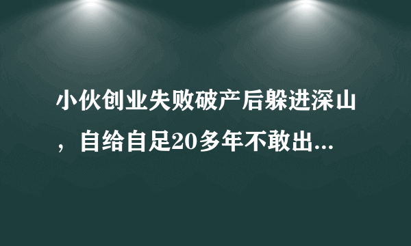 小伙创业失败破产后躲进深山，自给自足20多年不敢出山，后来怎样？