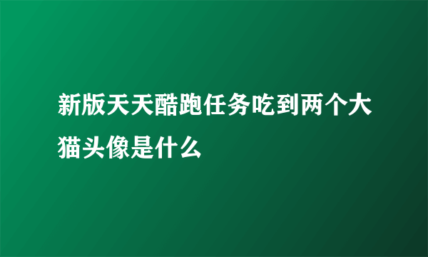 新版天天酷跑任务吃到两个大猫头像是什么