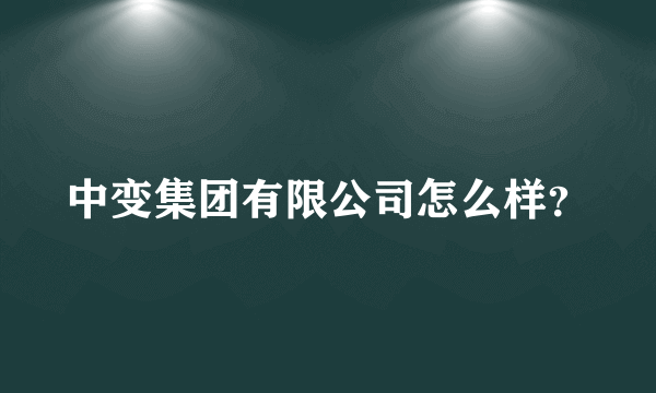 中变集团有限公司怎么样？