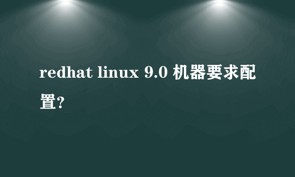 redhat linux 9.0 机器要求配置？