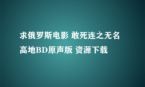 求俄罗斯电影 敢死连之无名高地BD原声版 资源下载