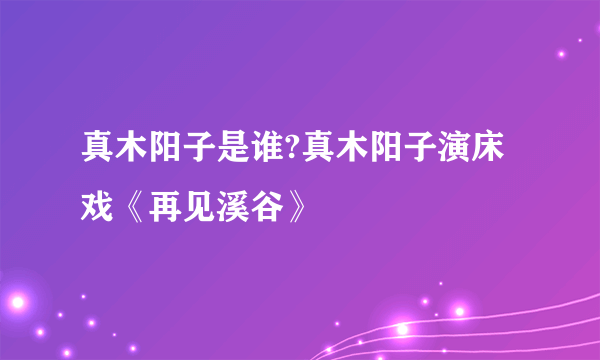 真木阳子是谁?真木阳子演床戏《再见溪谷》