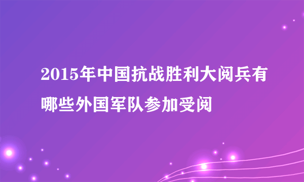 2015年中国抗战胜利大阅兵有哪些外国军队参加受阅