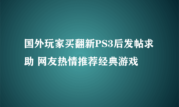 国外玩家买翻新PS3后发帖求助 网友热情推荐经典游戏