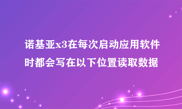 诺基亚x3在每次启动应用软件时都会写在以下位置读取数据