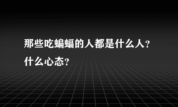 那些吃蝙蝠的人都是什么人？什么心态？