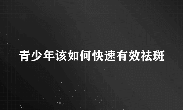 青少年该如何快速有效祛斑