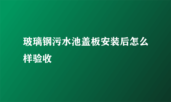 玻璃钢污水池盖板安装后怎么样验收