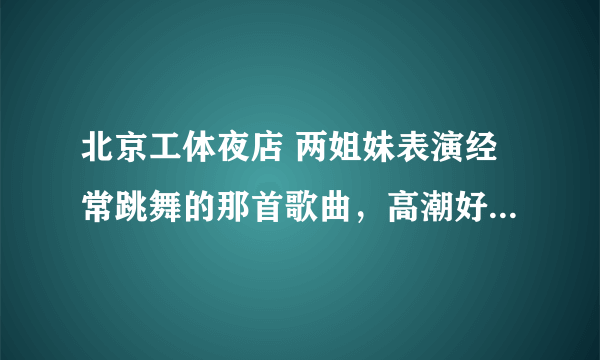 北京工体夜店 两姐妹表演经常跳舞的那首歌曲，高潮好像是额额额额。。。