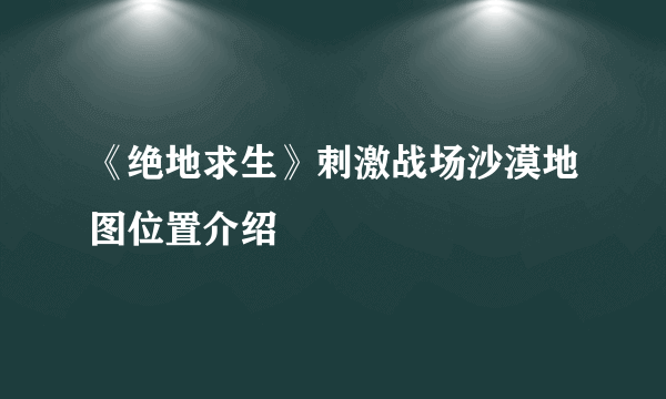 《绝地求生》刺激战场沙漠地图位置介绍