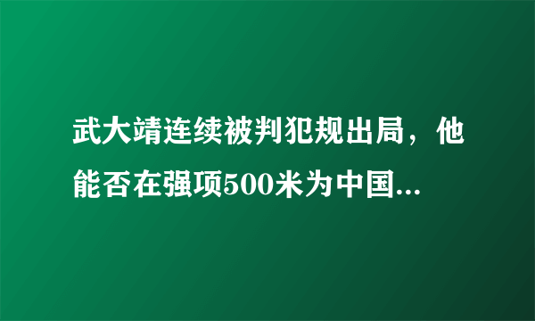 武大靖连续被判犯规出局，他能否在强项500米为中国夺得平昌冬奥会第一枚金牌？