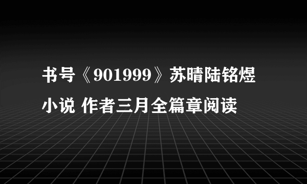 书号《901999》苏晴陆铭煜小说 作者三月全篇章阅读