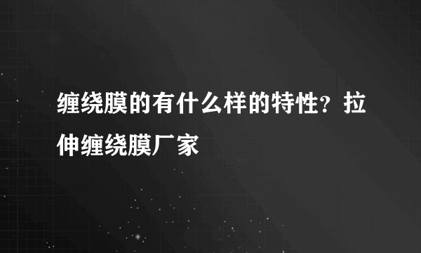 缠绕膜的有什么样的特性？拉伸缠绕膜厂家