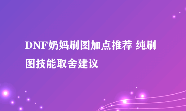 DNF奶妈刷图加点推荐 纯刷图技能取舍建议