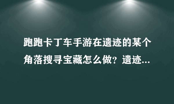 跑跑卡丁车手游在遗迹的某个角落搜寻宝藏怎么做？遗迹宝藏位置一览[多图]