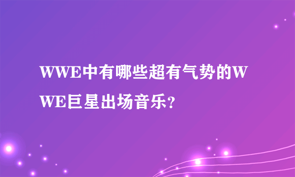 WWE中有哪些超有气势的WWE巨星出场音乐？