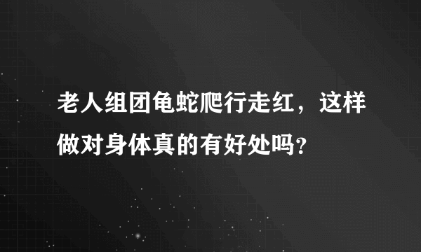 老人组团龟蛇爬行走红，这样做对身体真的有好处吗？