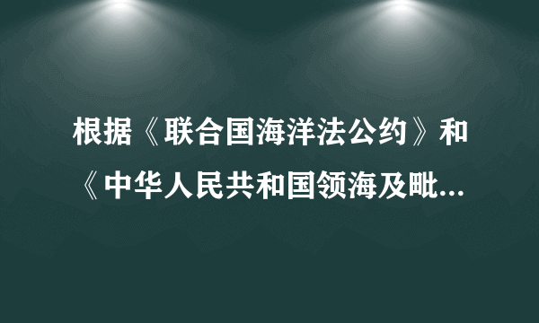 根据《联合国海洋法公约》和《中华人民共和国领海及毗连区...