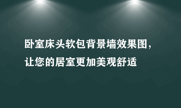 卧室床头软包背景墙效果图，让您的居室更加美观舒适