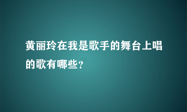 黄丽玲在我是歌手的舞台上唱的歌有哪些？