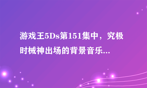 游戏王5Ds第151集中，究极时械神出场的背景音乐是什么？谢谢