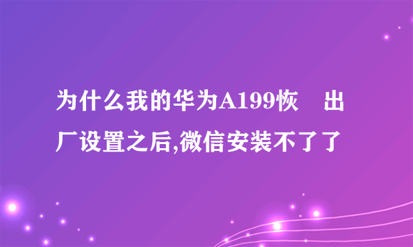 为什么我的华为A199恢復出厂设置之后,微信安装不了了