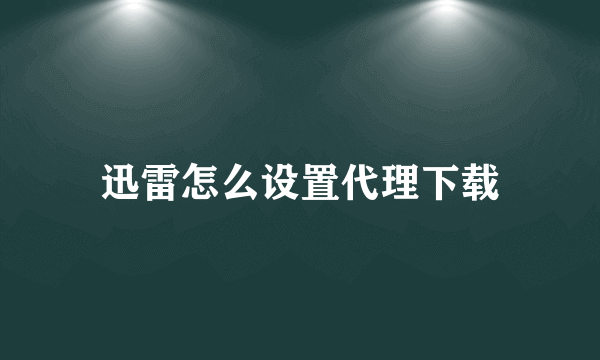 迅雷怎么设置代理下载