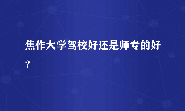 焦作大学驾校好还是师专的好？