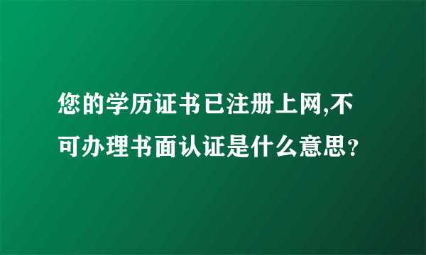 您的学历证书已注册上网,不可办理书面认证是什么意思？