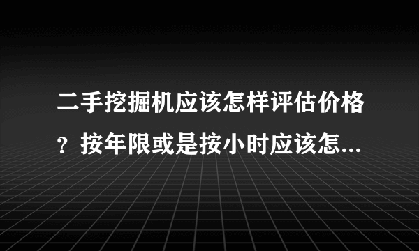 二手挖掘机应该怎样评估价格？按年限或是按小时应该怎么评估？