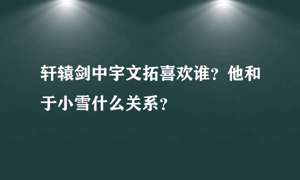 轩辕剑中宇文拓喜欢谁？他和于小雪什么关系？