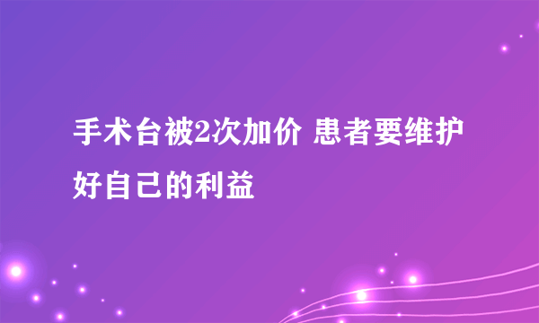 手术台被2次加价 患者要维护好自己的利益