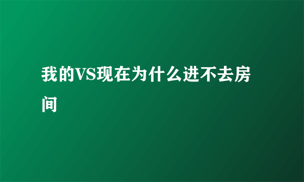 我的VS现在为什么进不去房间