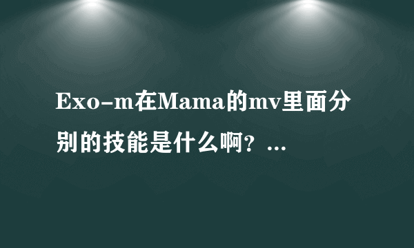 Exo-m在Mama的mv里面分别的技能是什么啊？(要详细一点的)