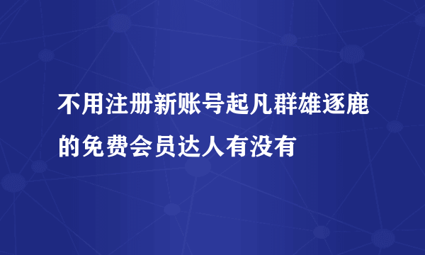 不用注册新账号起凡群雄逐鹿的免费会员达人有没有