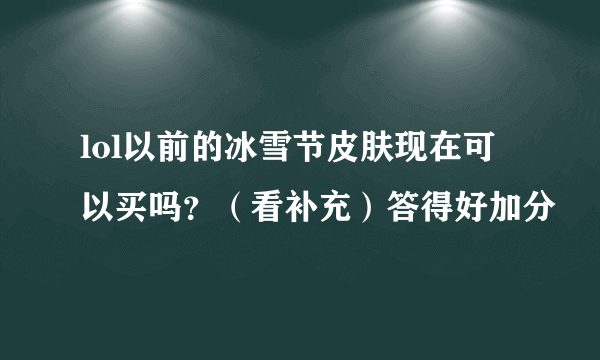 lol以前的冰雪节皮肤现在可以买吗？（看补充）答得好加分